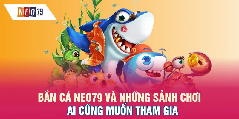 Bắn cá NEO79 và những sảnh chơi ai cũng muốn tham gia