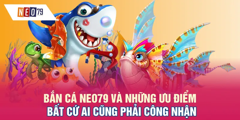 Bắn cá NEO79 và những ưu điểm bất cứ ai cũng phải công nhận