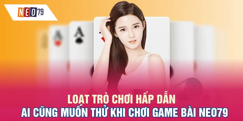 Loạt trò chơi hấp dẫn ai cũng muốn thử khi chơi game bài NEO79