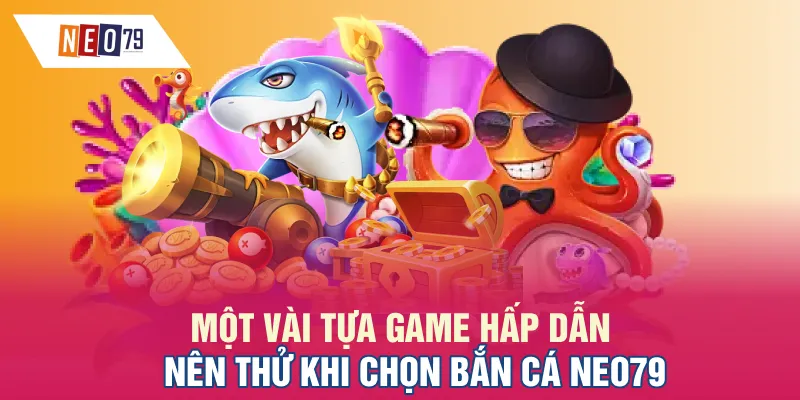 Một vài tựa game hấp dẫn nên thử khi chọn bắn cá NEO79