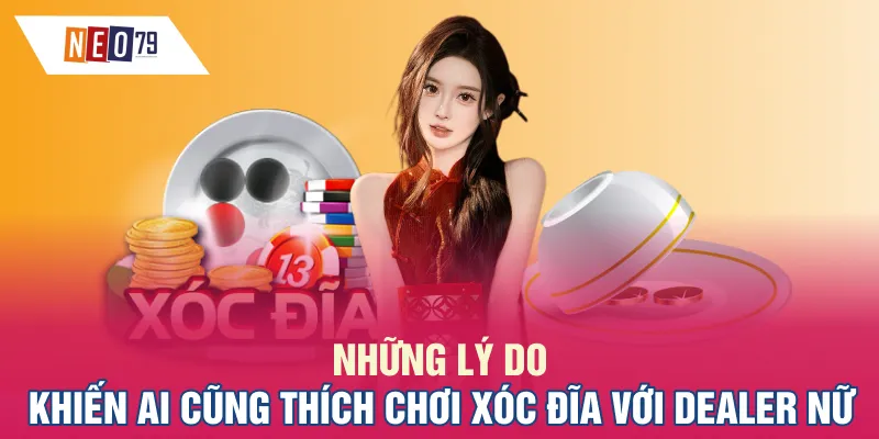 Những lý do khiến ai cũng thích chơi Xóc đĩa với dealer nữ